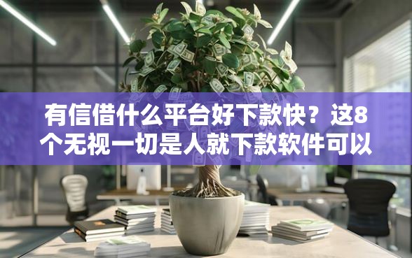 有信借什么平台好下款快？这8个无视一切是人就下款软件可以试试