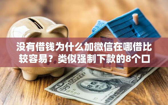 没有借钱为什么加微信在哪借比较容易?类似强制下款的8个口子参考 没有借钱为什么加微信在哪借比较容易?类似强制下款的8个口子参考