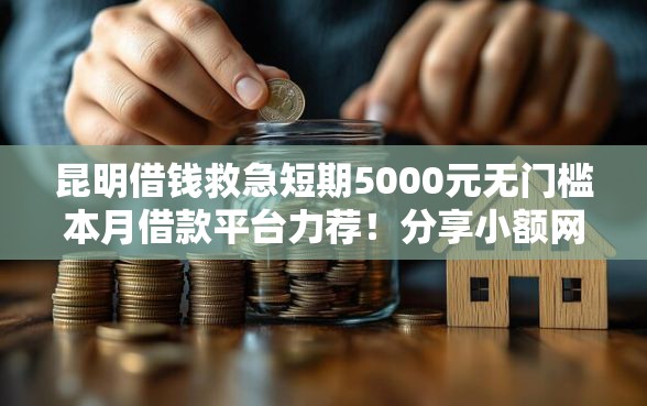 昆明借钱救急短期5000元无门槛本月借款平台力荐！分享小额网贷口子5000元无门槛借款