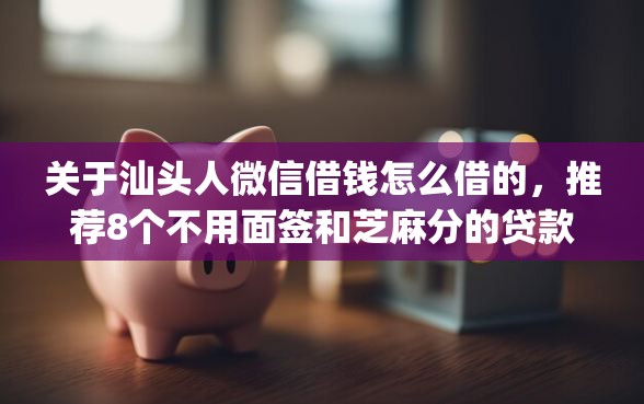 关于汕头人微信借钱怎么借的，推荐8个不用面签和芝麻分的贷款app给你