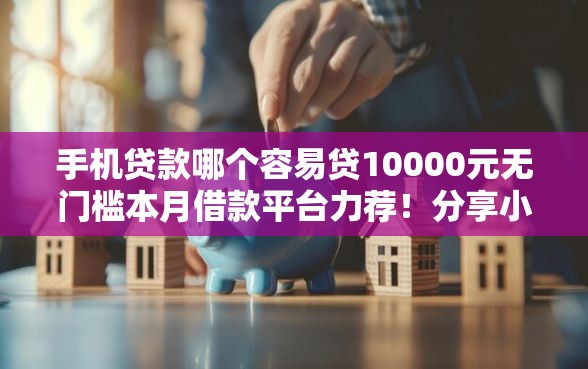 手机贷款哪个容易贷10000元无门槛本月借款平台力荐！分享小额网贷口子10000元无门槛借款