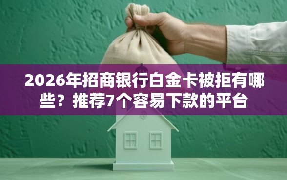 2026年招商银行白金卡被拒有哪些？推荐7个容易下款的平台