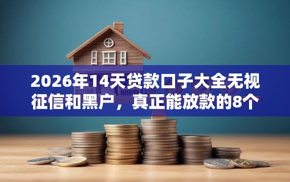 2026年14天贷款口子大全无视征信和黑户，真正能放款的8个不回访不查征信好下款的口子推荐