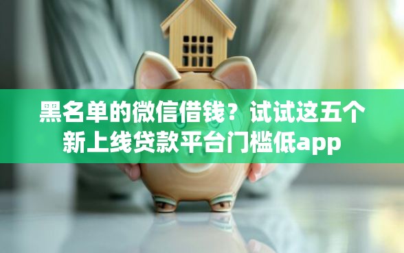 黑名单的微信借钱？试试这五个新上线贷款平台门槛低app