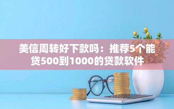 美信周转好下款吗：推荐5个能贷500到1000的贷款软件
