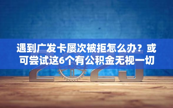 遇到广发卡屡次被拒怎么办？或可尝试这6个有公积金无视一切的口子