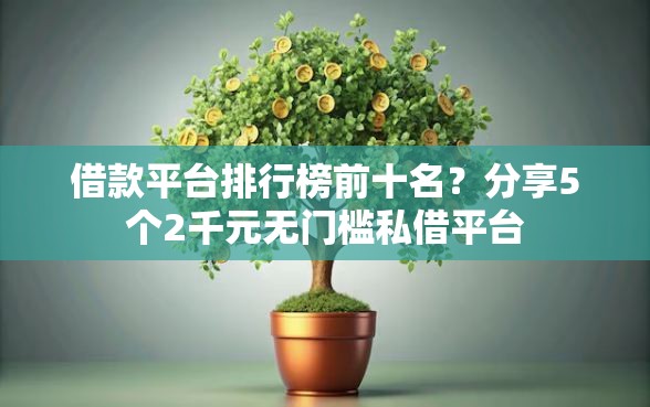 借款平台排行榜前十名？分享5个2千元无门槛私借平台