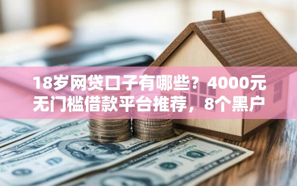 18岁网贷口子有哪些？4000元无门槛借款平台推荐，8个黑户有逾期也能必过的口子盘点