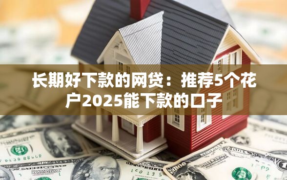 长期好下款的网贷：推荐5个花户2025能下款的口子