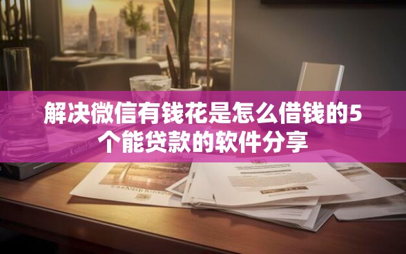 解决微信有钱花是怎么借钱的5个能贷款的软件分享