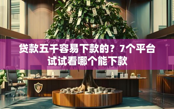 贷款五千容易下款的？7个平台试试看哪个能下款