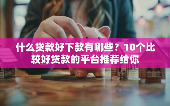 什么贷款好下款有哪些？10个比较好贷款的平台推荐给你