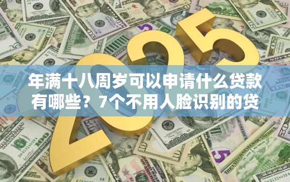 年满十八周岁可以申请什么贷款有哪些？7个不用人脸识别的贷款平台推荐给你