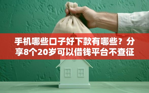 手机哪些口子好下款有哪些？分享8个20岁可以借钱平台不查征信的软件