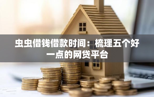 虫虫借钱借款时间：梳理五个好一点的网贷平台