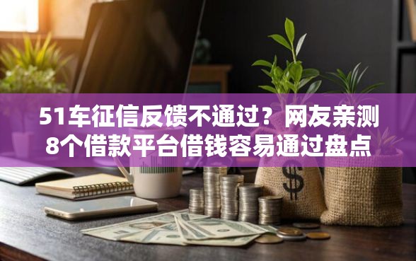 51车征信反馈不通过?网友亲测8个借款平台借钱容易通过盘点 51车征信反馈不通过?网友亲测8个借款平台借钱容易通过盘点