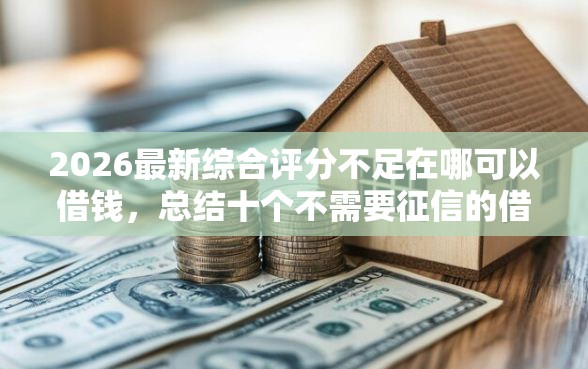 2026最新综合评分不足在哪可以借钱，总结十个不需要征信的借款平台！