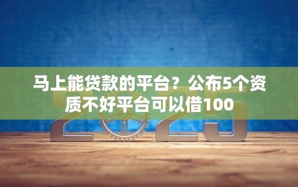 马上能贷款的平台？公布5个资质不好平台可以借100