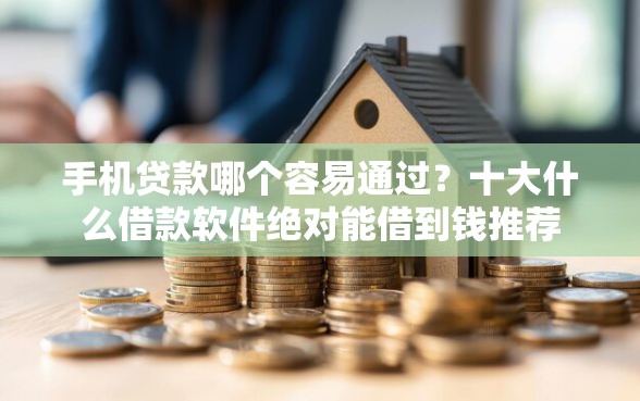 手机贷款哪个容易通过？十大什么借款软件绝对能借到钱推荐