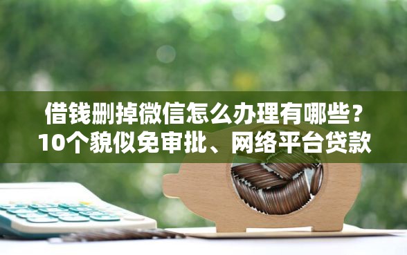 借钱删掉微信怎么办理有哪些？10个貌似免审批、网络平台贷款合集