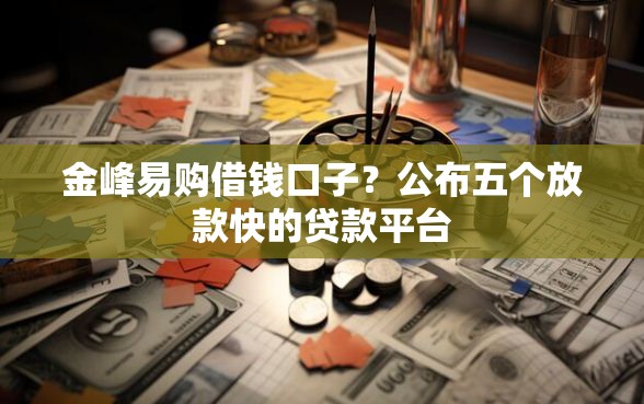 金峰易购借钱口子？公布五个放款快的贷款平台
