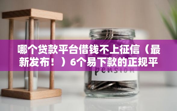 哪个贷款平台借钱不上征信（最新发布！）6个易下款的正规平台
