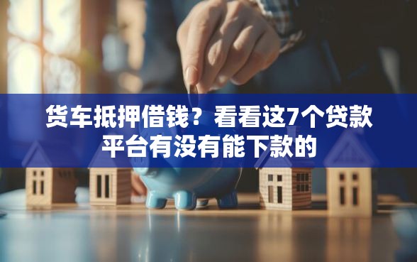 货车抵押借钱？看看这7个贷款平台有没有能下款的