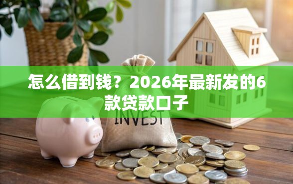 怎么借到钱？2026年最新发的6款贷款口子