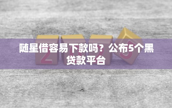随星借容易下款吗？公布5个黑贷款平台