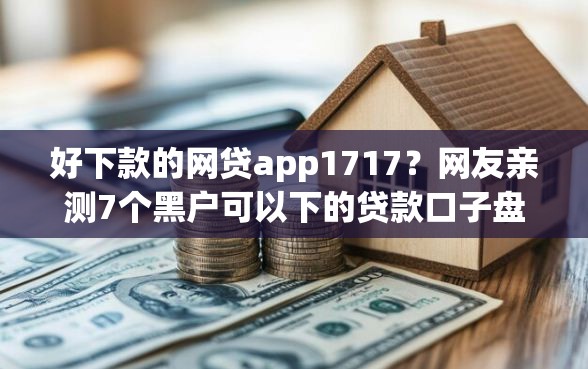 好下款的网贷app1717？网友亲测7个黑户可以下的贷款口子盘点