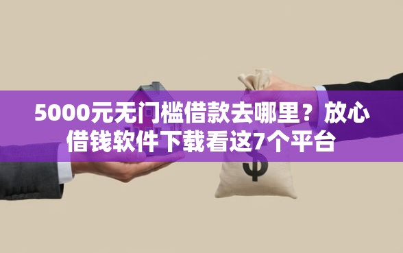 5000元无门槛借款去哪里？放心借钱软件下载看这7个平台