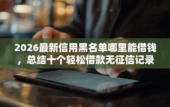 2026最新信用黑名单哪里能借钱，总结十个轻松借款无征信记录的软件！