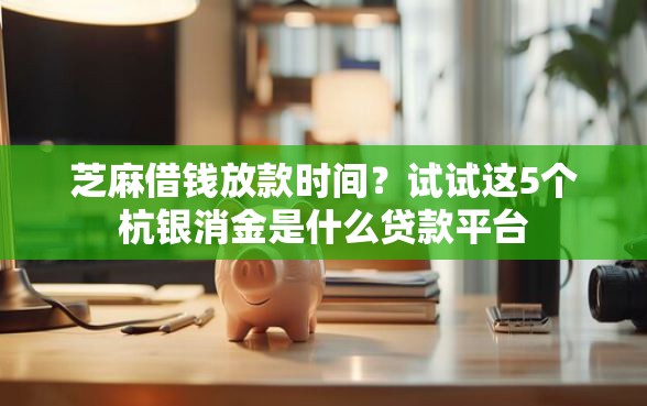 芝麻借钱放款时间？试试这5个杭银消金是什么贷款平台