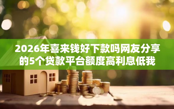 2026年喜来钱好下款吗网友分享的5个贷款平台额度高利息低我觉得不错！