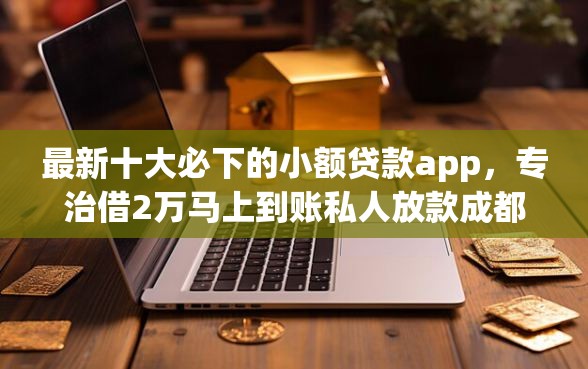 最新十大必下的小额贷款app，专治借2万马上到账私人放款成都
