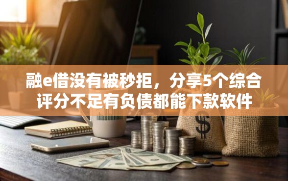 融e借没有被秒拒，分享5个综合评分不足有负债都能下款软件