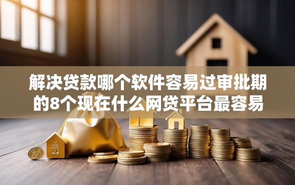 解决贷款哪个软件容易过审批期的8个现在什么网贷平台最容易通过分享