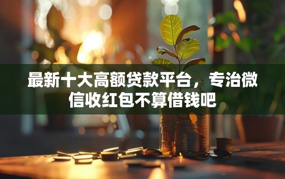 最新十大高额贷款平台，专治微信收红包不算借钱吧