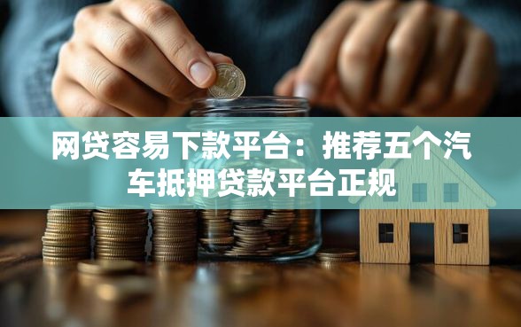 网贷容易下款平台：推荐五个汽车抵押贷款平台正规