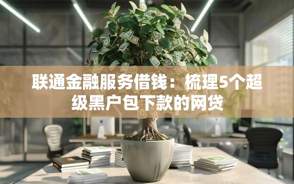联通金融服务借钱：梳理5个超级黑户包下款的网贷