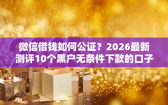 微信借钱如何公证？2026最新测评10个黑户无条件下款的口子