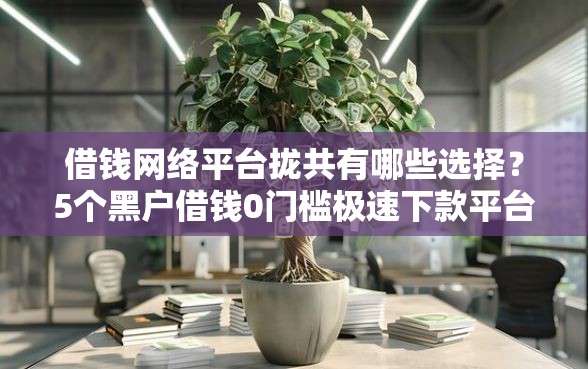 借钱网络平台拢共有哪些选择？5个黑户借钱0门槛极速下款平台详解