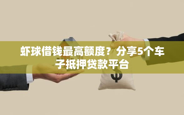 虾球借钱最高额度？分享5个车子抵押贷款平台