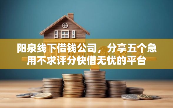 阳泉线下借钱公司，分享五个急用不求评分快借无忧的平台