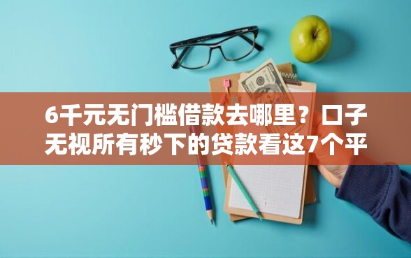 6千元无门槛借款去哪里？口子无视所有秒下的贷款看这7个平台