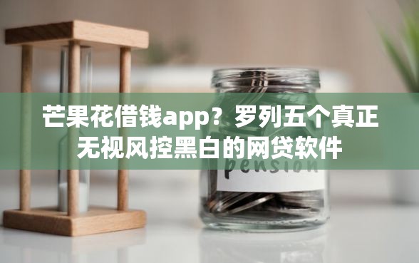 芒果花借钱app？罗列五个真正无视风控黑白的网贷软件