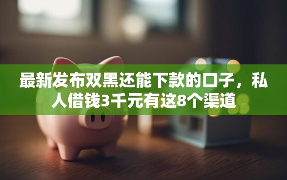 最新发布双黑还能下款的口子，私人借钱3千元有这8个渠道