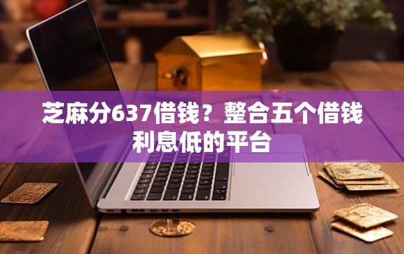 芝麻分637借钱？整合五个借钱利息低的平台