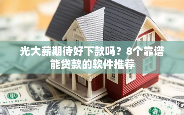 光大薪期待好下款吗？8个靠谱能贷款的软件推荐