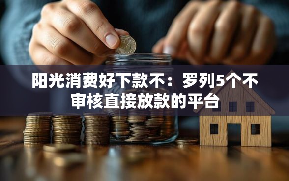 阳光消费好下款不：罗列5个不审核直接放款的平台